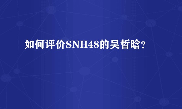如何评价SNH48的吴哲晗？