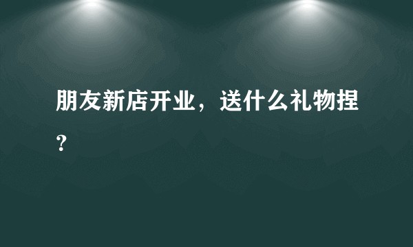 朋友新店开业，送什么礼物捏？
