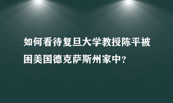 如何看待复旦大学教授陈平被困美国德克萨斯州家中？