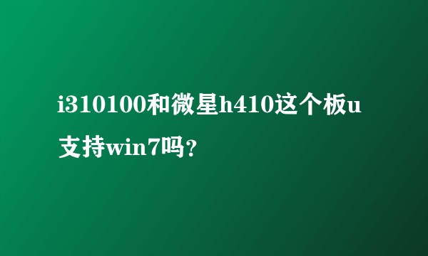i310100和微星h410这个板u支持win7吗？