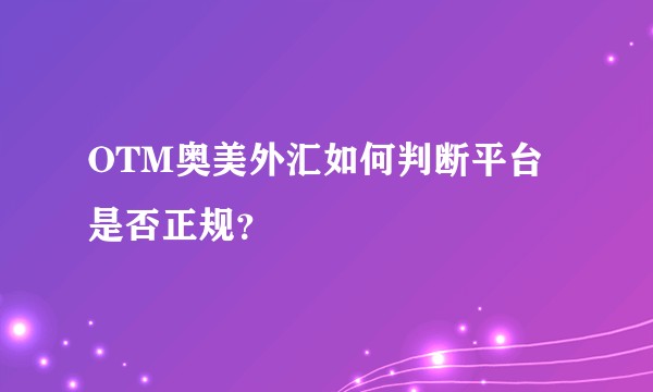 OTM奥美外汇如何判断平台是否正规？