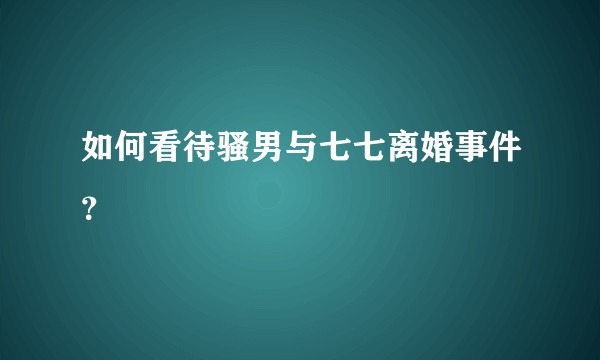 如何看待骚男与七七离婚事件?