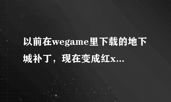 以前在wegame里下载的地下城补丁，现在变成红x了，我想知道怎么消除（卸游戏的就不用说了，谢谢）？