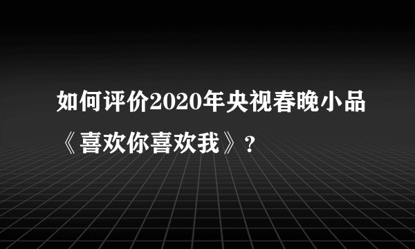 如何评价2020年央视春晚小品《喜欢你喜欢我》？