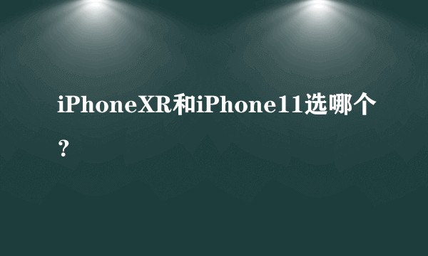 iPhoneXR和iPhone11选哪个？