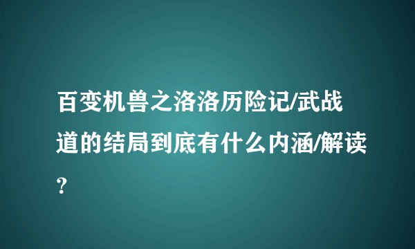 百变机兽之洛洛历险记/武战道的结局到底有什么内涵/解读？
