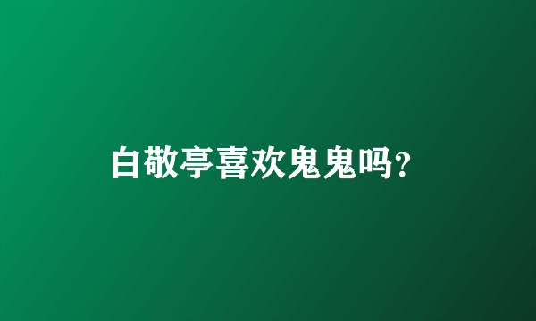 白敬亭喜欢鬼鬼吗？