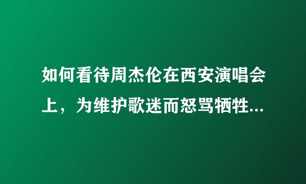 如何看待周杰伦在西安演唱会上，为维护歌迷而怒骂牺牲假期来维持秩序警察的行为？