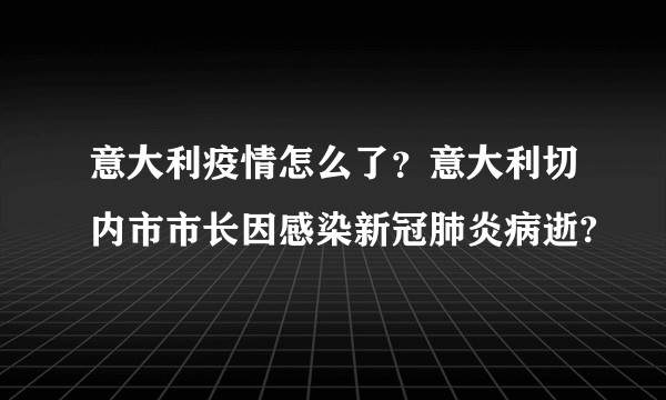 意大利疫情怎么了？意大利切内市市长因感染新冠肺炎病逝?