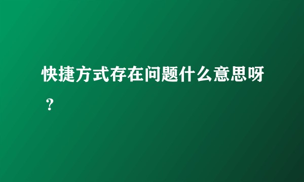 快捷方式存在问题什么意思呀 ?