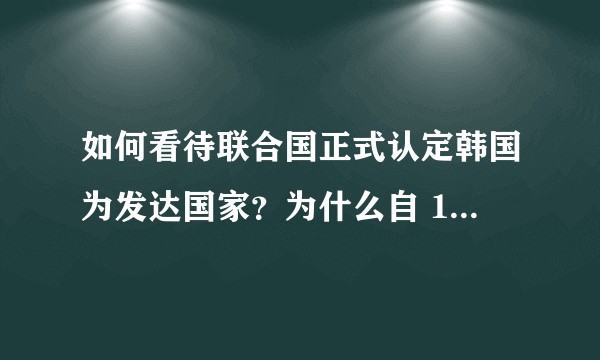 如何看待联合国正式认定韩国为发达国家？为什么自 1964 年来只有韩国变更了国际地位？