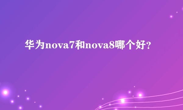 华为nova7和nova8哪个好？