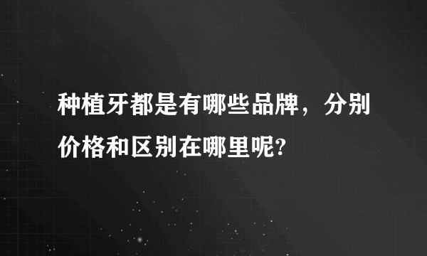 种植牙都是有哪些品牌，分别价格和区别在哪里呢?