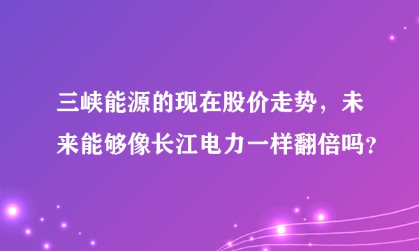 三峡能源的现在股价走势，未来能够像长江电力一样翻倍吗？