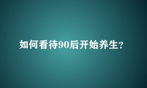 如何看待90后开始养生？