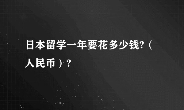 日本留学一年要花多少钱?（人民币）?