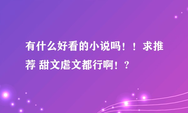 有什么好看的小说吗!!求推荐 甜文虐文都行啊!?