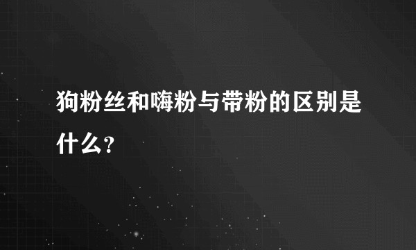 狗粉丝和嗨粉与带粉的区别是什么？