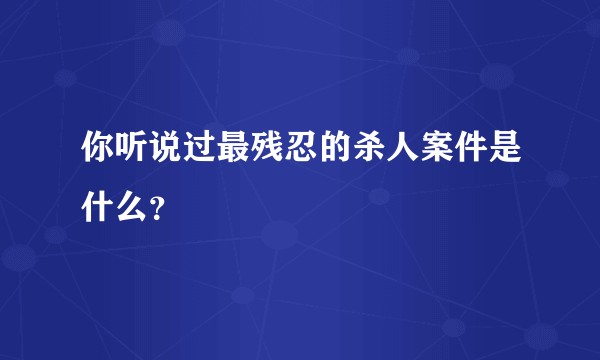 你听说过最残忍的杀人案件是什么?