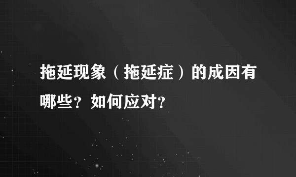 拖延现象（拖延症）的成因有哪些？如何应对？