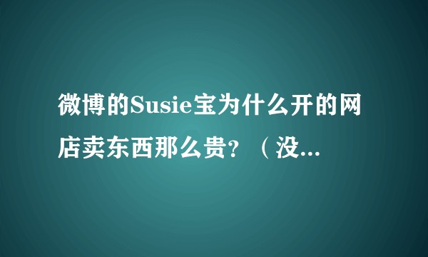 微博的Susie宝为什么开的网店卖东西那么贵？（没有杠的意思）就想问问值吗？