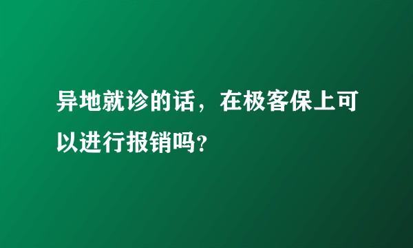 异地就诊的话，在极客保上可以进行报销吗？