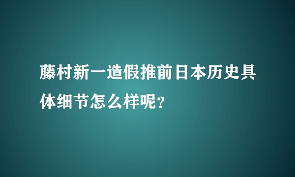 藤村新一造假推前日本历史具体细节怎么样呢？
