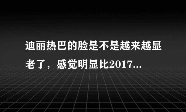 迪丽热巴的脸是不是越来越显老了，感觉明显比2017年下降了许多，而且骨架越来越明显，皮肤越来越松弛？