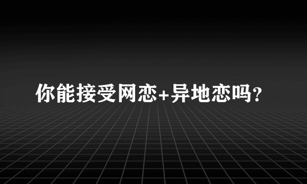 你能接受网恋+异地恋吗?