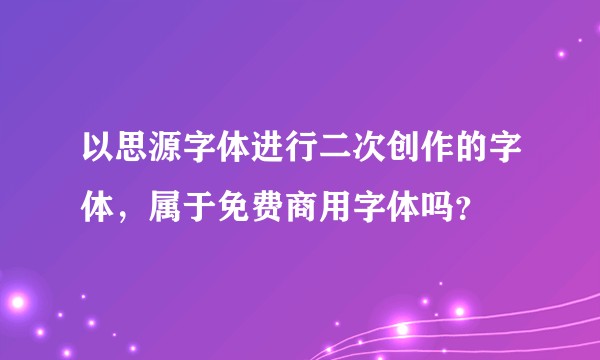 以思源字体进行二次创作的字体，属于免费商用字体吗？