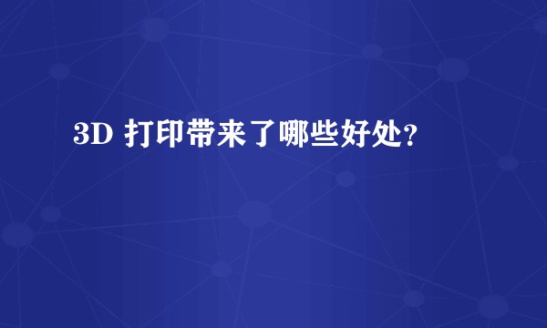 3D 打印带来了哪些好处?