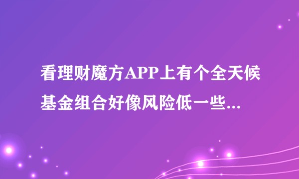 看理财魔方APP上有个全天候基金组合好像风险低一些，是真的吗？有买过的朋友吗？