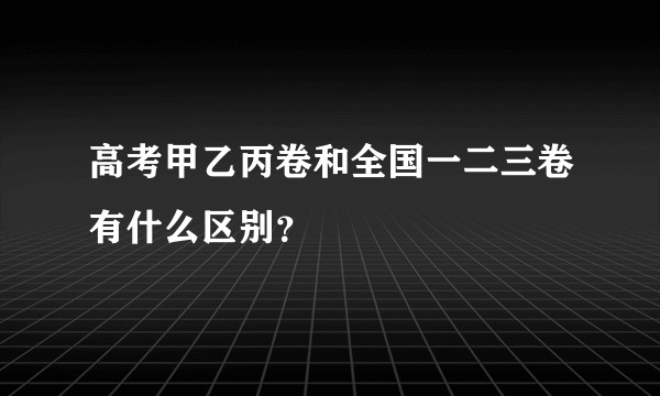 高考甲乙丙卷和全国一二三卷有什么区别？