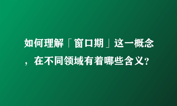 如何理解「窗口期」这一概念，在不同领域有着哪些含义？