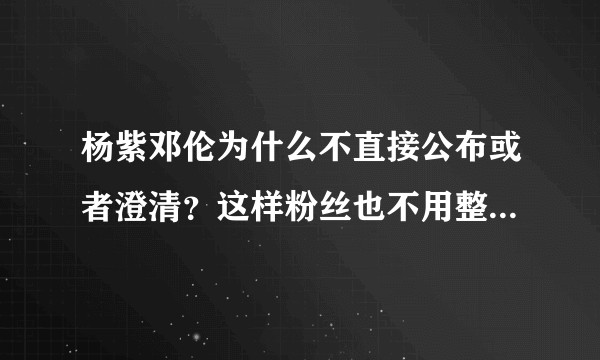 杨紫邓伦为什么不直接公布或者澄清？这样粉丝也不用整天猜想分析。？