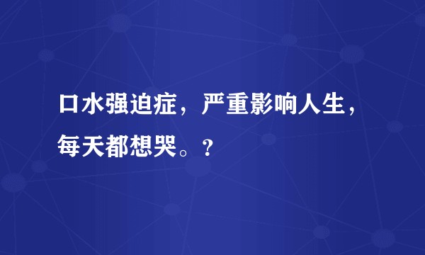 口水强迫症，严重影响人生，每天都想哭。？