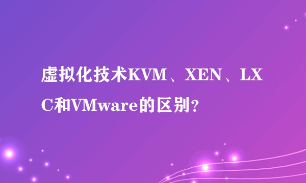 虚拟化技术KVM、XEN、LXC和VMware的区别？