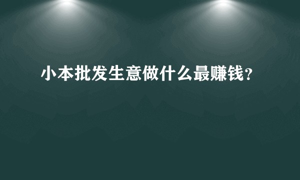 小本批发生意做什么最赚钱？