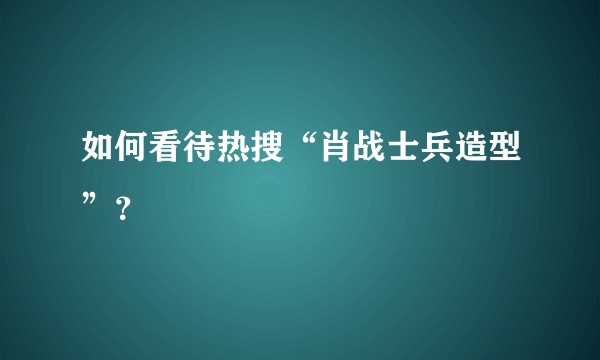 如何看待热搜“肖战士兵造型”？
