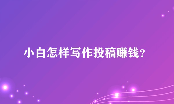 小白怎样写作投稿赚钱？