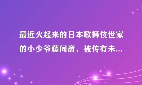 最近火起来的日本歌舞伎世家的小少爷藤间斋，被传有未婚妻，到底是真是假？有没有扒出来？