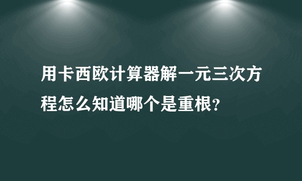 用卡西欧计算器解一元三次方程怎么知道哪个是重根?