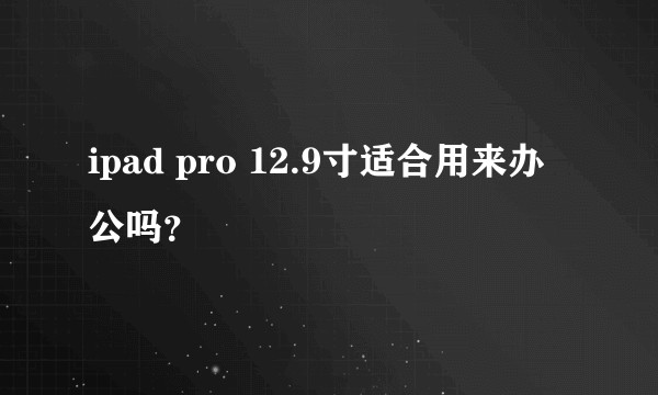ipad pro 12.9寸适合用来办公吗？