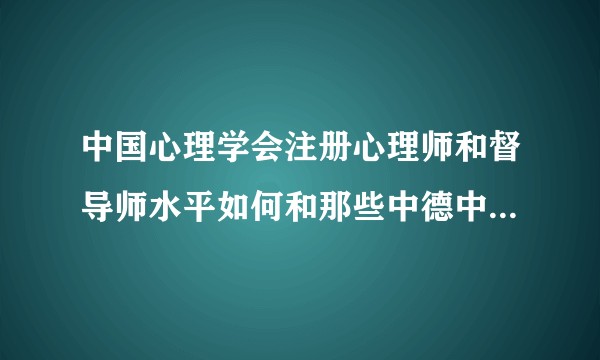 中国心理学会注册心理师和督导师水平如何和那些中德中英中美capa的咨询师相比如何呢？