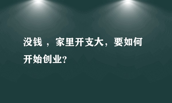 没钱 ，家里开支大，要如何开始创业？