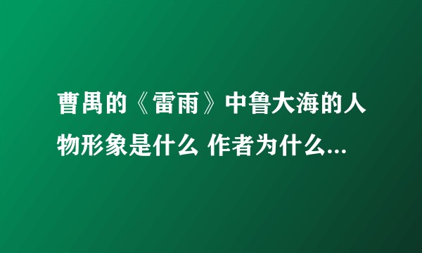 曹禺的《雷雨》中鲁大海的人物形象是什么 作者为什么要塑造这样一个形象?