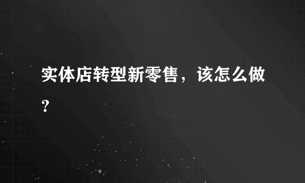 实体店转型新零售,该怎么做?