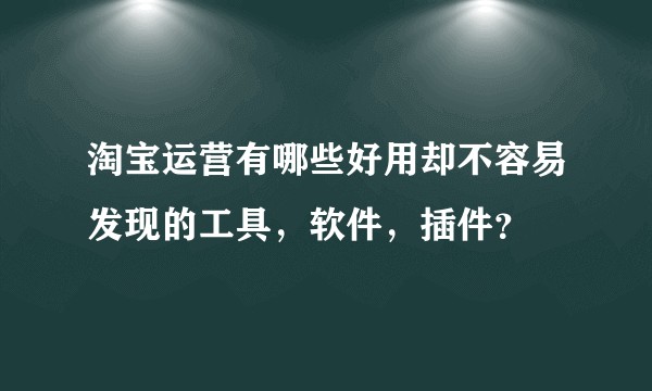 淘宝运营有哪些好用却不容易发现的工具，软件，插件？