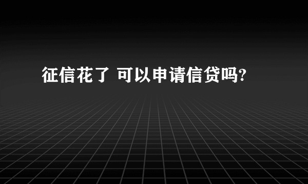 征信花了 可以申请信贷吗?