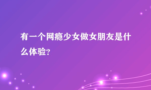 有一个网瘾少女做女朋友是什么体验?